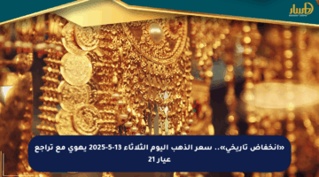 «انخفاض تاريخي».. سعر الذهب اليوم الثلاثاء 13-5-2025 يهوي مع تراجع عيار 21